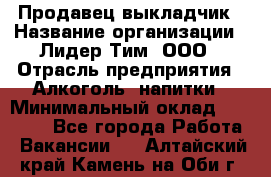 Продавец выкладчик › Название организации ­ Лидер Тим, ООО › Отрасль предприятия ­ Алкоголь, напитки › Минимальный оклад ­ 28 300 - Все города Работа » Вакансии   . Алтайский край,Камень-на-Оби г.